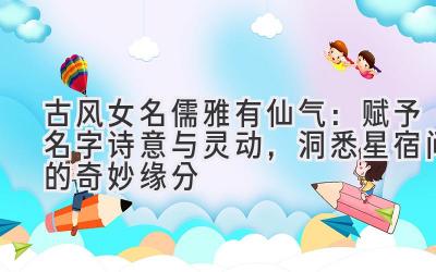 古风女名儒雅有仙气:赋予名字诗意与灵动,洞悉星宿间的奇妙缘分