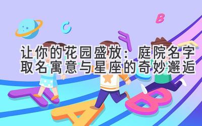 让你的花园盛放:庭院名字取名寓意与星座的奇妙邂逅