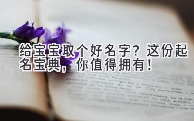 给宝宝取个好名字?这份起名宝典,你值得拥有!