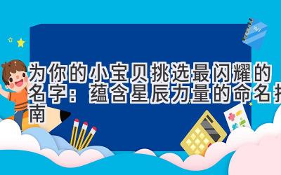 为你的小宝贝挑选最闪耀的名字:蕴含星辰力量的命名指南