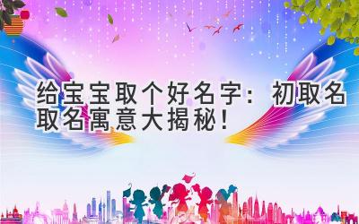 给宝宝取个好名字:初取名取名寓意大揭秘!