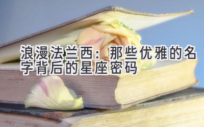 浪漫法兰西:那些优雅的名字背后的星座密码