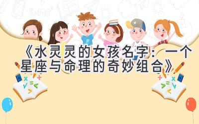 《水灵灵的女孩名字:一个星座与命理的奇妙组合》