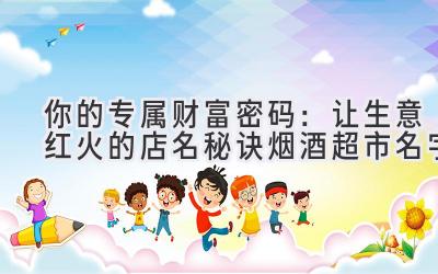 你的专属财富密码:让生意红火的店名秘诀(烟酒超市名字)