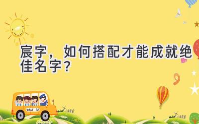  宸字，如何搭配才能成就绝佳名字？ 