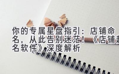 你的专属星盘指引:店铺命名,从此告别迷茫!《店铺起名软件》深度解析