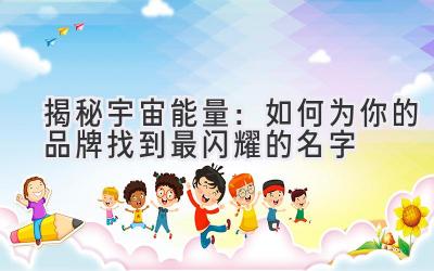  揭秘宇宙能量：如何为你的品牌找到最闪耀的名字 