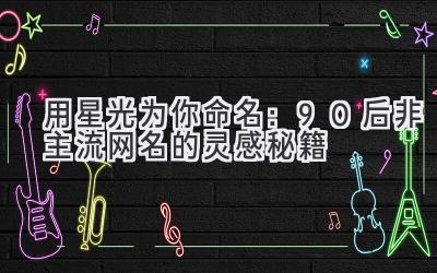   用星光为你命名：90后非主流网名的灵感秘籍 