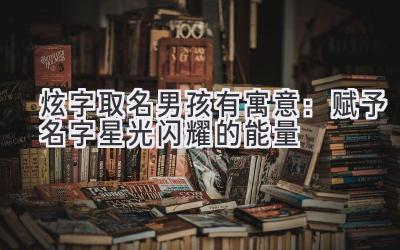  炫字取名男孩有寓意：赋予名字星光闪耀的能量 