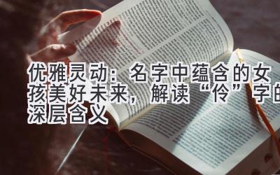 优雅灵动:名字中蕴含的女孩美好未来,解读“伶”字的深层含义