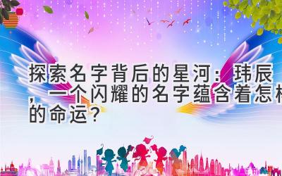  探索名字背后的星河：玮辰，一个闪耀的名字蕴含着怎样的命运？ 