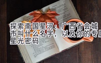 探索南国星河:广西省会城市叫什么名字,以及你的专属星光密码