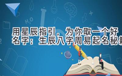   用星辰指引，为你取一个好名字：生辰八字周易起名秘籍 