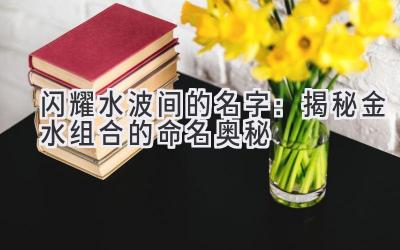 闪耀水波间的名字:揭秘金水组合的命名奥秘