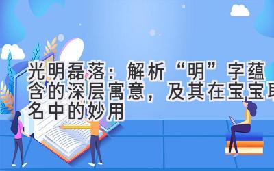 光明磊落:解析“明”字蕴含的深层寓意,及其在宝宝取名中的妙用