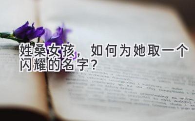  姓桑女孩，如何为她取一个闪耀的名字？ 
