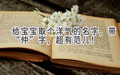 给宝宝取个洋气的名字,带“仲”字,超有范儿!