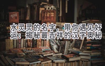 水灵灵的名字,带你遇见好运:揭秘最吉祥的汉字奥秘