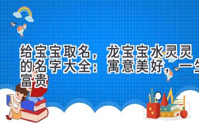 给宝宝取名,龙宝宝水灵灵的名字大全:寓意美好,一生富贵