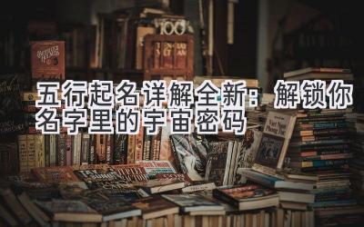 五行起名详解全新:解锁你名字里的宇宙密码