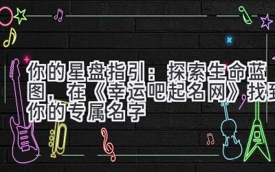 你的星盘指引:探索生命蓝图,在《幸运吧起名网》找到你的专属名字
