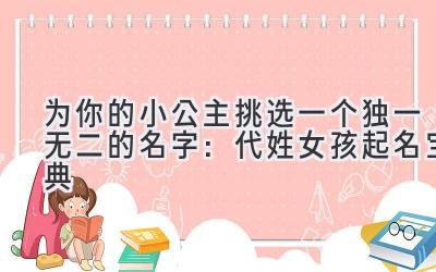 为你的小公主挑选一个独一无二的名字:代姓女孩起名宝典