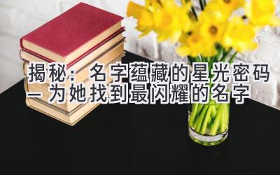 揭秘:名字蕴藏的星光密码—为她找到最闪耀的名字