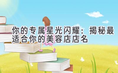 你的专属星光闪耀:揭秘最适合你的美容店店名