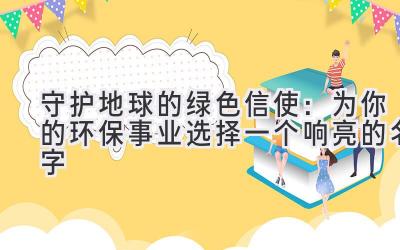 守护地球的绿色信使:为你的环保事业选择一个响亮的名字