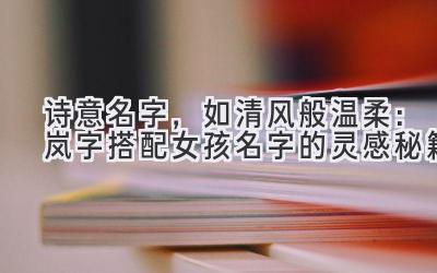 诗意名字,如清风般温柔:岚字搭配女孩名字的灵感秘籍