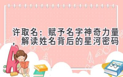 许取名:赋予名字神奇力量,解读姓名背后的星河密码