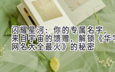 闪耀星河:你的专属名字,来自宇宙的馈赠,解锁《华字网名大全最火》的秘密
