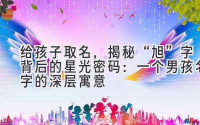 给孩子取名,揭秘“旭”字背后的星光密码:一个男孩名字的深层寓意