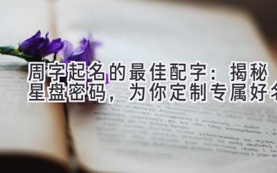 周字起名的最佳配字:揭秘星盘密码,为你定制专属好名
