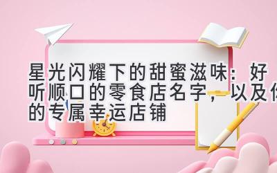 星光闪耀下的甜蜜滋味:好听顺口的零食店名字,以及你的专属幸运店铺