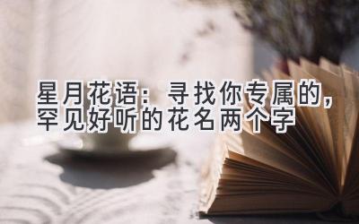星月花语:寻找你专属的,罕见好听的花名两个字