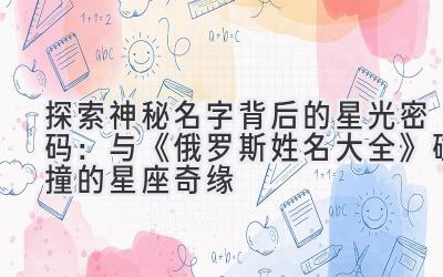 探索神秘名字背后的星光密码:与《俄罗斯姓名大全》碰撞的星座奇缘