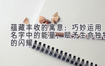 蕴藏丰收的寓意:巧妙运用名字中的能量,赋予生命独特的闪耀