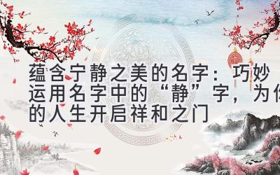蕴含宁静之美的名字:巧妙运用名字中的“静”字,为你的人生开启祥和之门