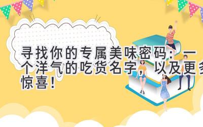 寻找你的专属美味密码:一个洋气的吃货名字,以及更多惊喜!
