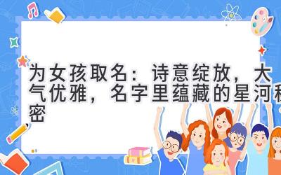 为女孩取名:诗意绽放,大气优雅,名字里蕴藏的星河秘密