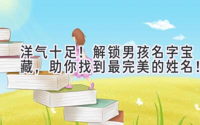 洋气十足!解锁男孩名字宝藏,助你找到最完美的姓名!