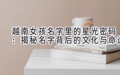越南女孩名字里的星光密码:揭秘名字背后的文化与命运