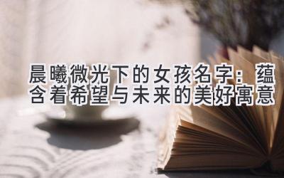 晨曦微光下的女孩名字:蕴含着希望与未来的美好寓意