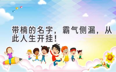 带楠的名字,霸气侧漏,从此人生开挂!