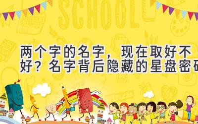 两个字的名字,现在取好不好?名字背后隐藏的星盘密码