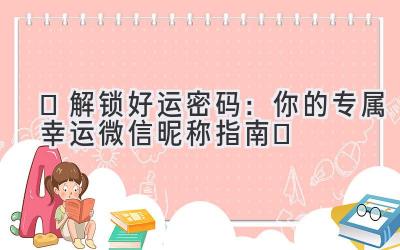  ✨解锁好运密码：你的专属幸运微信昵称指南✨ 