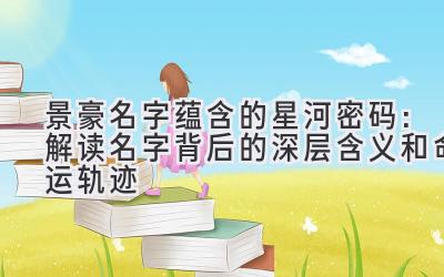 景豪名字蕴含的星河密码:解读名字背后的深层含义和命运轨迹