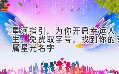 星河指引,为你开启幸运人生:免费取字号,找到你的专属星光名字