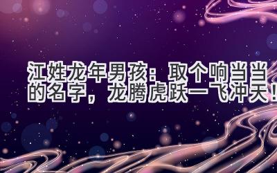 江姓龙年男孩:取个响当当的名字,龙腾虎跃一飞冲天!